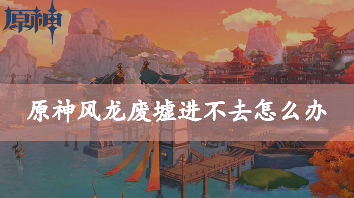 原神风龙废墟进不去怎么办