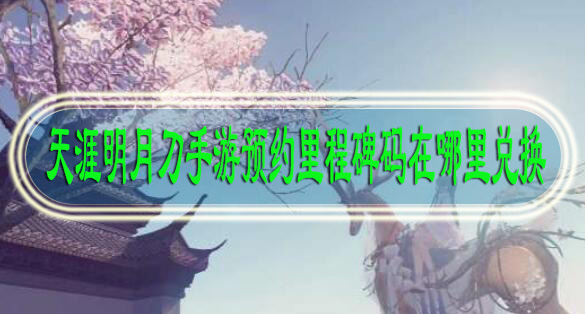 天涯明月刀手游预约里程碑码在哪里兑换