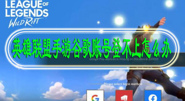 英雄联盟手游谷歌账号登不上怎么办