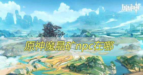原神魔晶矿npc在哪