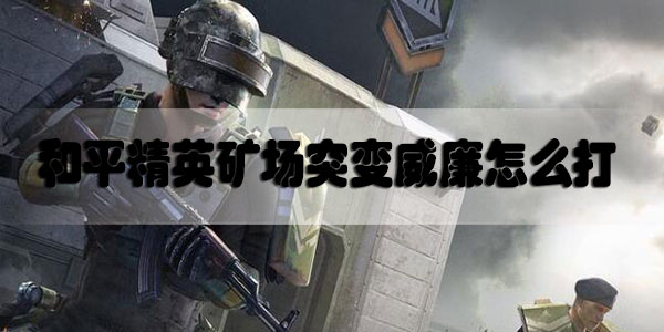 和平精英矿场突变护卫威廉怎么打