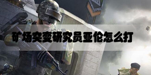 和平精英矿场突变研究员亚伦怎么打