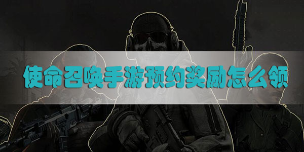 使命召唤手游预约奖励怎么领