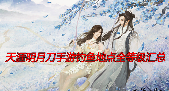 天涯明月刀手游钓鱼地点全等级汇总