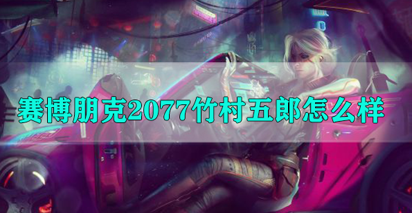 赛博朋克2077竹村五郎怎么样