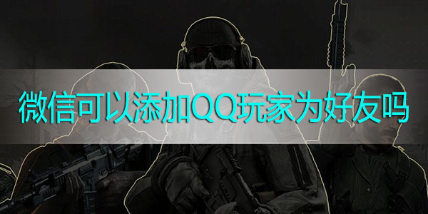 使命召唤手游微信可以添加QQ玩家为好友吗