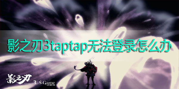 影之刃3taptap无法登录怎么办