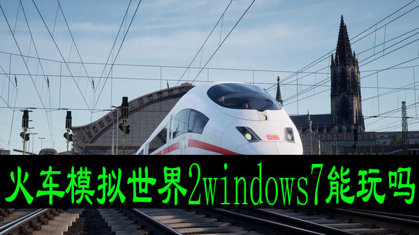 火车模拟世界2windows7能玩吗