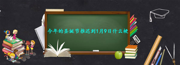 今年的圣诞节推迟到1月9日什么梗