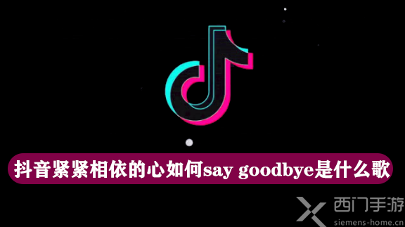 抖音紧紧相依的心如何say Goodbye是什么歌 把手放开不问一句say Goodbye歌名 歌词分享 西门手游网